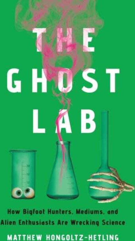 The Ghost Lab How Bigfoot Hunters, Mediums, and Alien Enthusiasts Are Wrecking Science