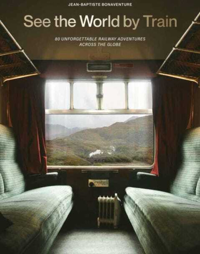 See the World by Train 80 Unforgettable Railway Adventures Across the Globe