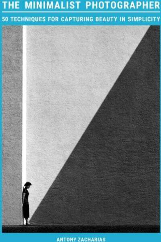 The Minimalist Photographer 50 techniques for capturing beauty in simplicity