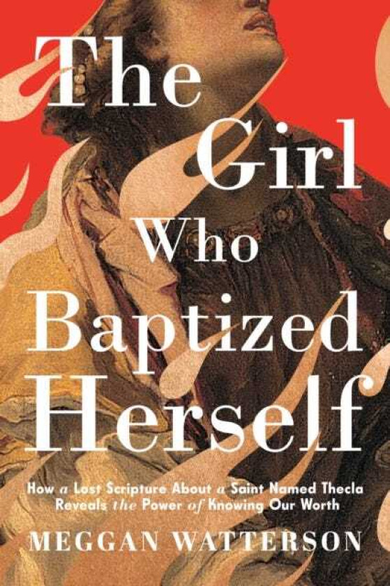 The Girl Who Baptized Herself How a Lost Scripture About a Saint Named Thecla Reveals the Power of Knowing Our Worth