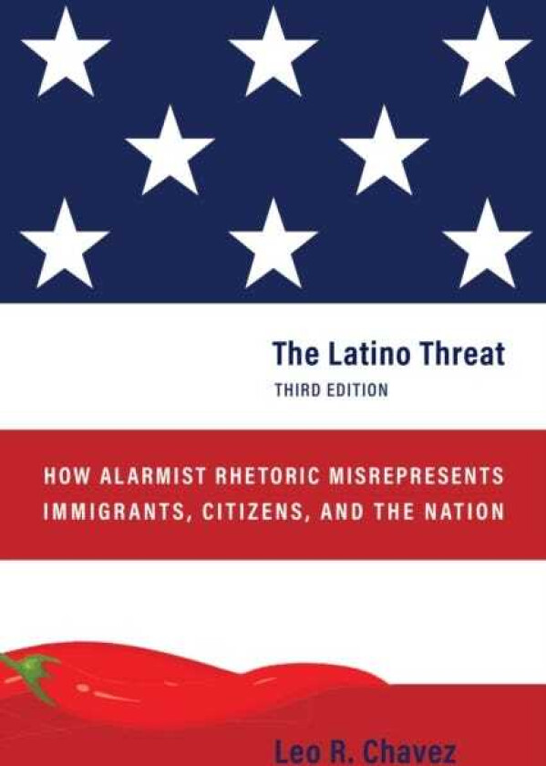 The Latino Threat How Alarmist Rhetoric Misrepresents Immigrants, Citizens, and the Nation, Third Edition