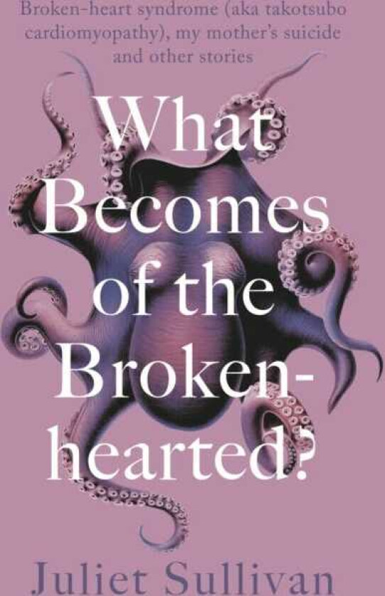 What Becomes of the Brokenhearted Brokenheart syndrome (aka takotsubo cardiomyopathy), my mother's suicide and other stories