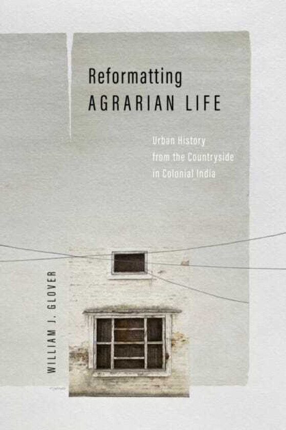 Reformatting Agrarian Life Urban History from the Countryside in Colonial India