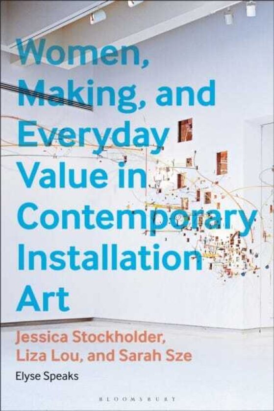 Women, Making, and Everyday Value in Contemporary Installation Art Jessica Stockholder, Liza Lou, and Sarah Sze
