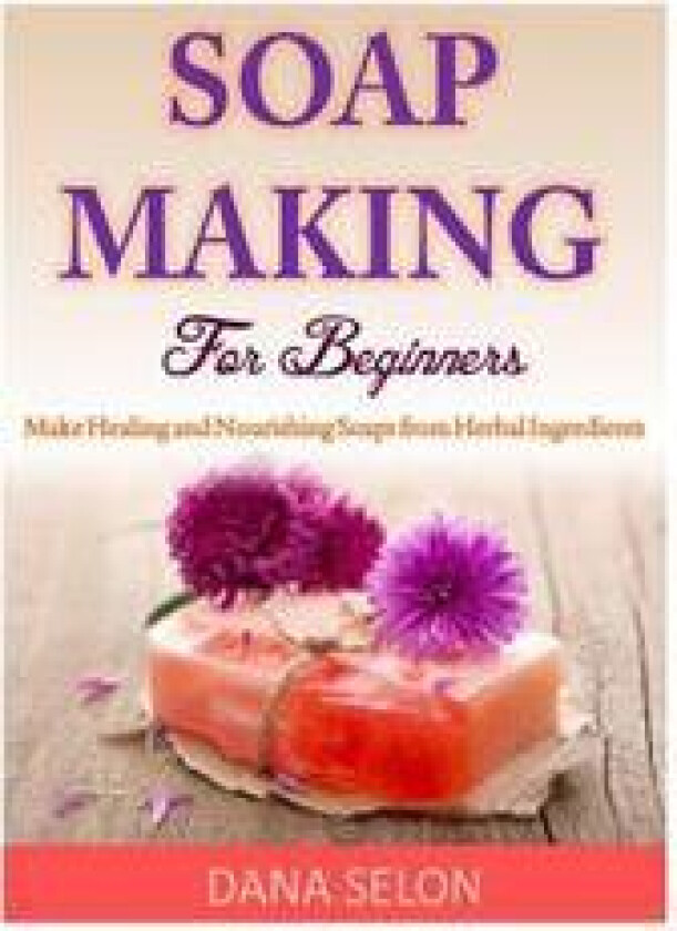 Soap Making for Beginners: Make Healing and Nourishing Soaps from Herbal Ingredients