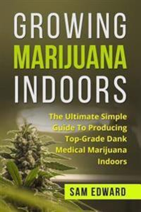 Marijuana: Growing Marijuana Indoors: The Ultimate Simple Guide to Producing Top-Grade Dank Medical Marijuana Cannabis Indoors