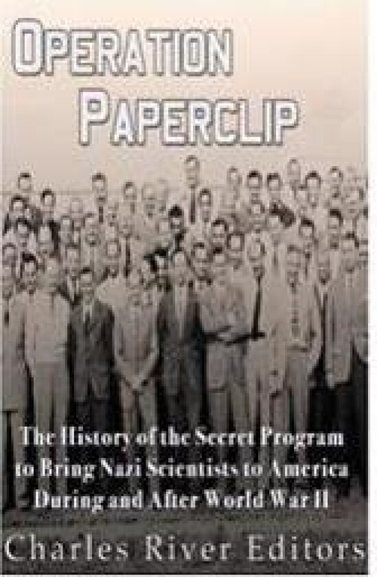 Operation Paperclip: The History of the Secret Program to Bring Nazi Scientists to America During and After World War II