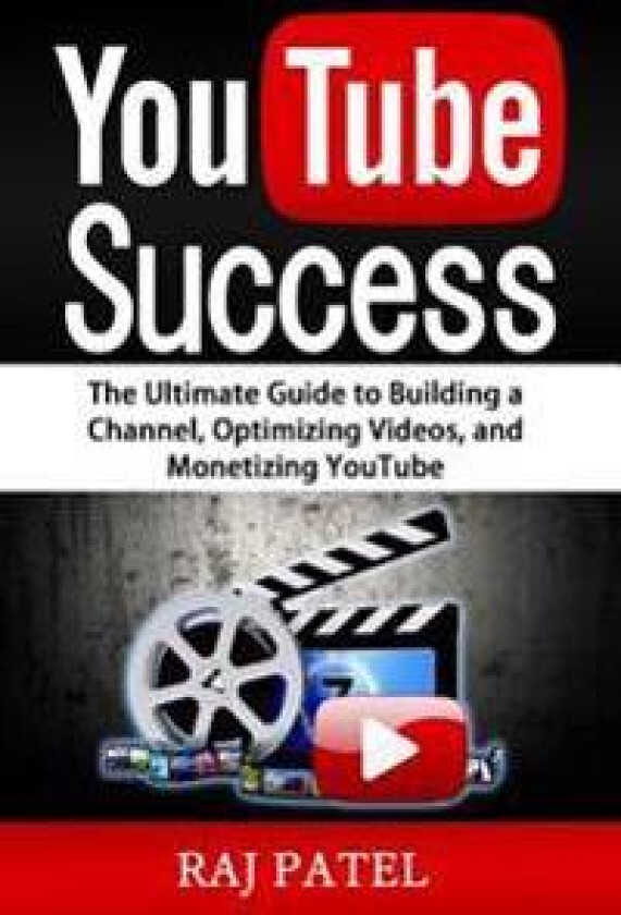 Youtube Success: The Ultimate Guide to Building a Channel, Optimizing Videos, and Monetizing Youtube