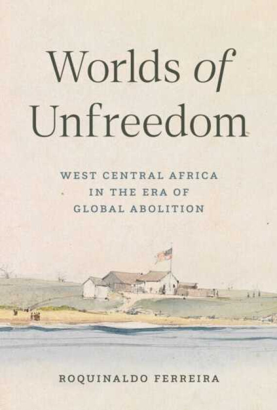 Worlds of Unfreedom West Central Africa in the Era of Global Abolition
