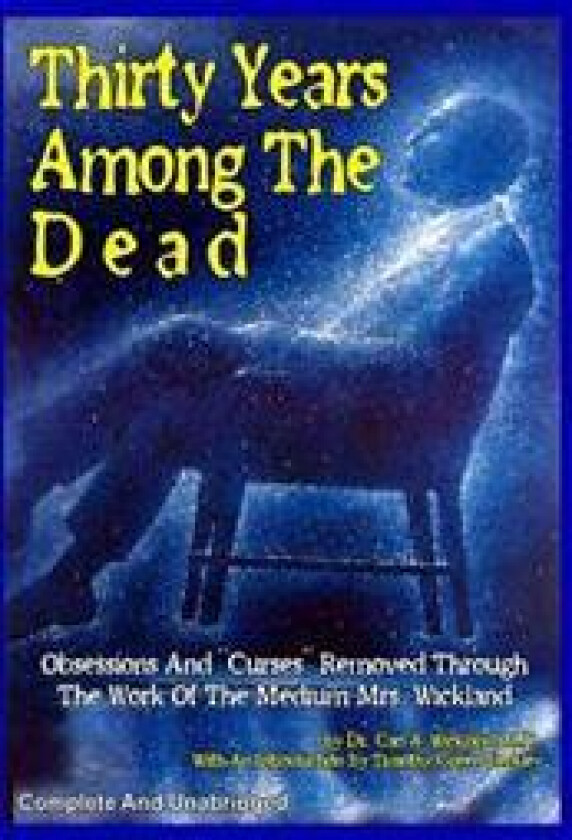 Thirty Years Among The Dead: Complete and Unabridged -- Obsessions And 'Curses' Removed Through The Work Of The Medium Mrs. Wickland