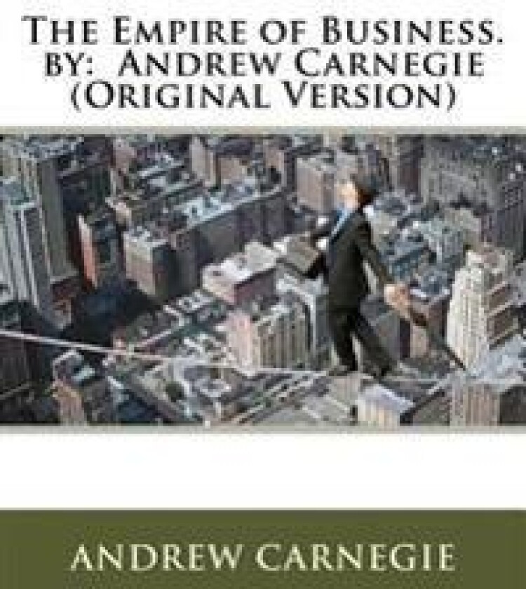 The Empire of Business. by: Andrew Carnegie (Original Version)