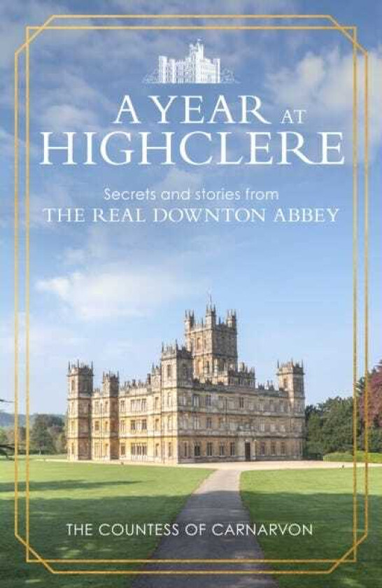A Year At Highclere Secrets and Stories from the Real Downton Abbey