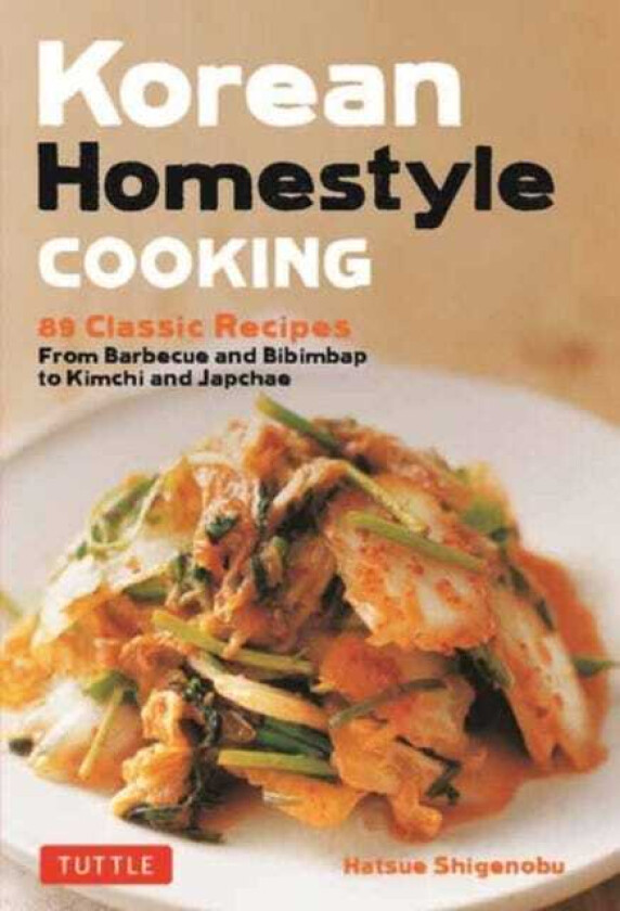 Korean Homestyle Cooking 89 Classic Recipes From Barbecue and Bibimbap to Kimchi and Japchae