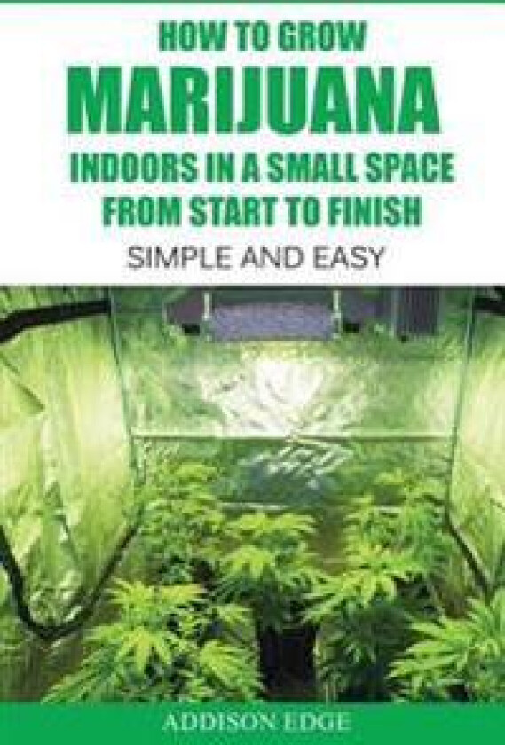 How to Grow Marijuana Indoors in a Small Space From Start to Finish: Simple and Easy - Anyone can do it!