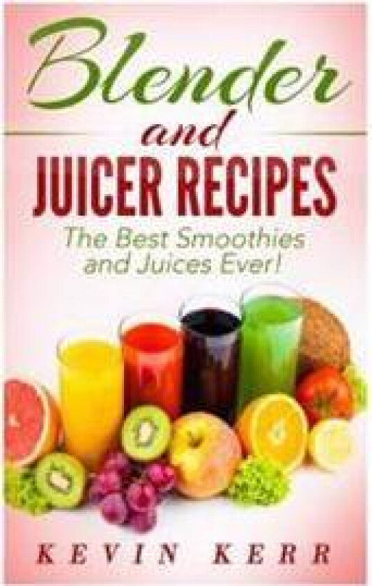 Blender and Juicer Recipes: The Best Smoothies and Juices Ever!
