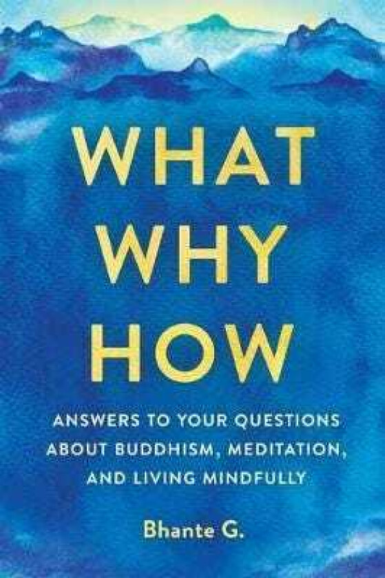What, Why, How Answers to Your Questions About Buddhism, Meditation, and Living Mindfully
