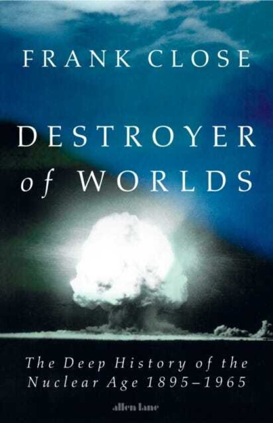 Destroyer of Worlds The Deep History of the Nuclear Age: 18951965