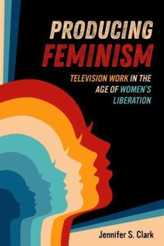 Producing Feminism Television Work in the Age of Women's Liberation