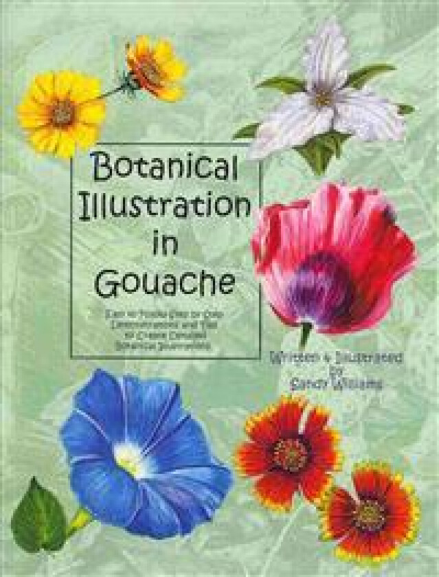 Botanical Illustration in Gouache: Easy to Follow Step by Step Demonstrations to Create Detailed Botanical Illustrations