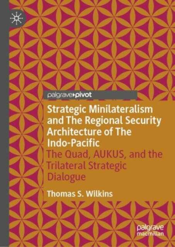 Strategic Minilateralism and The Regional Security Architecture of The IndoPacific The Quad, AUKUS, and the Trilateral Strategic Dialogue