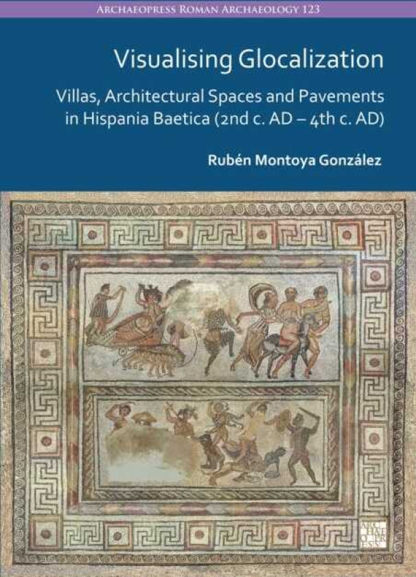 Visualising Glocalization Villas, Architectural Spaces and Pavements in Hispania Baetica (2nd century AD – 4th century AD)
