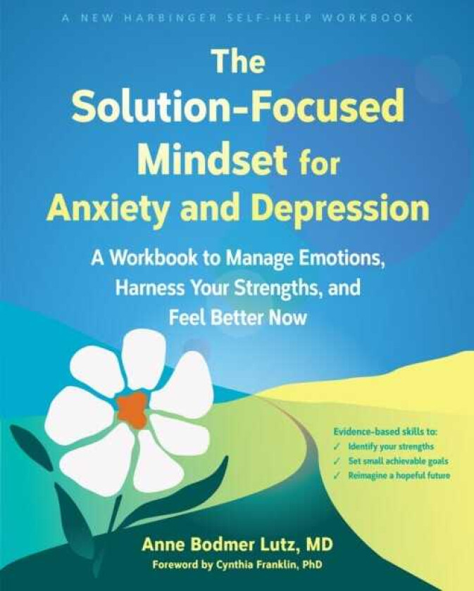 The SolutionFocused Mindset for Anxiety and Depression A Workbook to Manage Emotions, Harness Your Strengths, and Feel Better Now