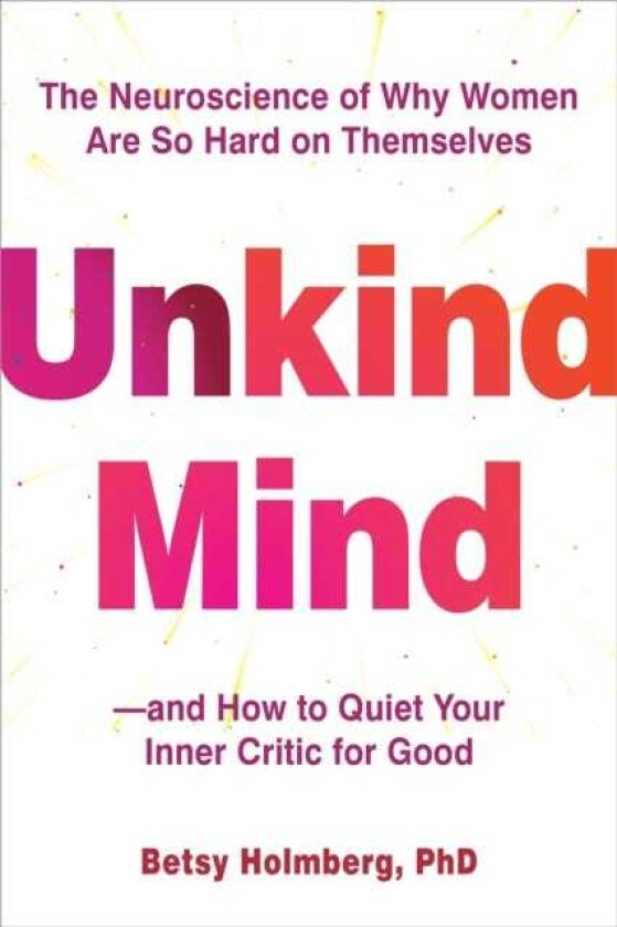 Unkind Mind The Neuroscience of Why Women Are So Hard on Themselves—and How to Quiet Your Inner Critic for Good