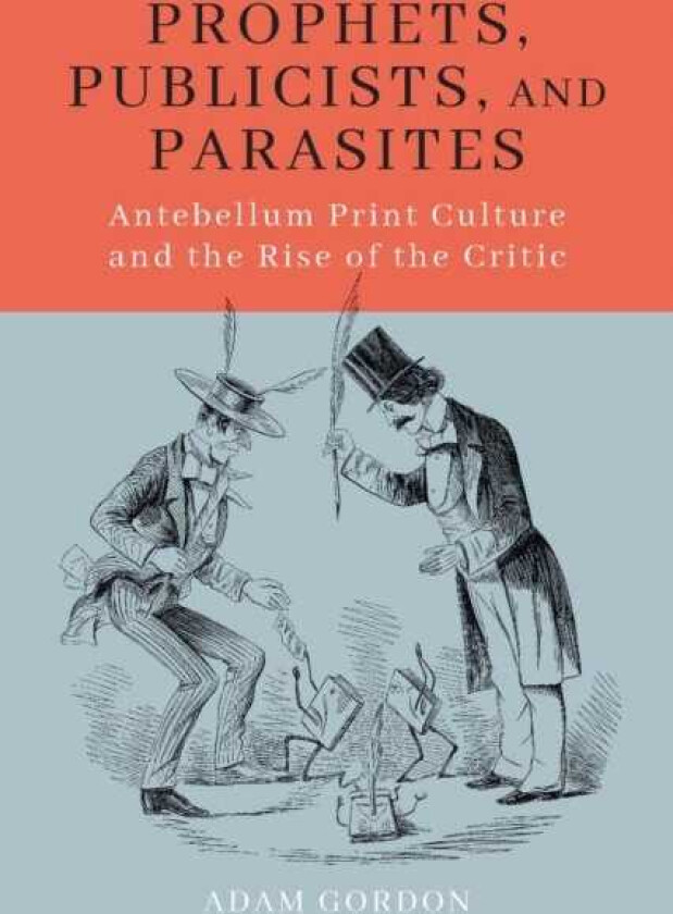 Prophets, Publicists, and Parasites Antebellum Print Culture and the Rise of the Critic