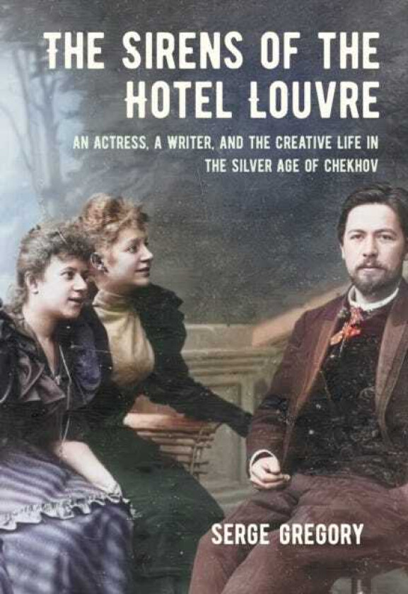 The Sirens of the Hotel Louvre An Actress, a Writer, and the Creative Life in the Silver Age of Chekhov