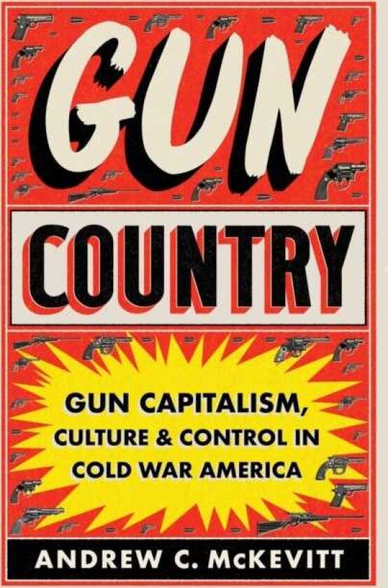 Gun Country Gun Capitalism, Culture, and Control in Cold War America