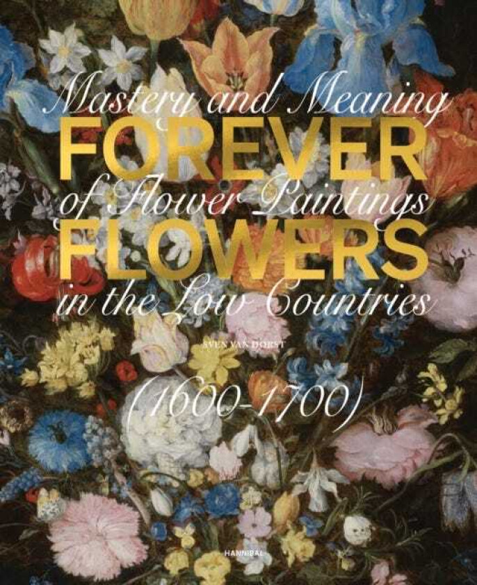 Forever Flowers  Mastery and Meaning of Flower Paintings in the Low Countries (16001700)
