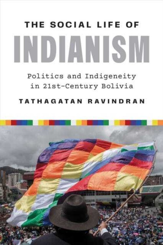 The Social Life of Indianism Politics and Indigeneity in TwentyFirstCentury Bolivia