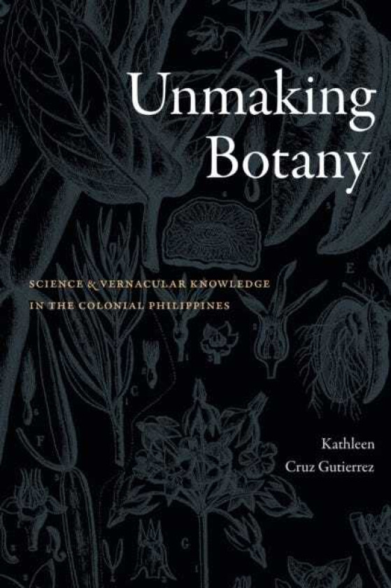 Unmaking Botany Science and Vernacular Knowledge in the Colonial Philippines
