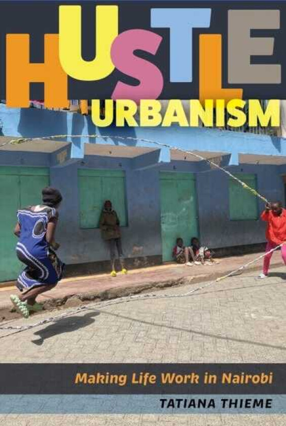 Hustle Urbanism Making Life Work in Nairobi