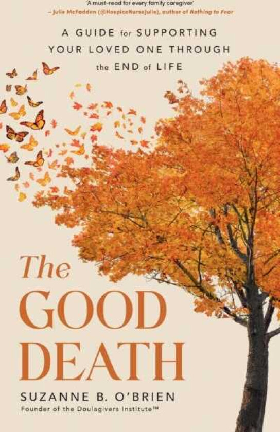 The Good Death A Guide for Supporting Your Loved One through the End of Life