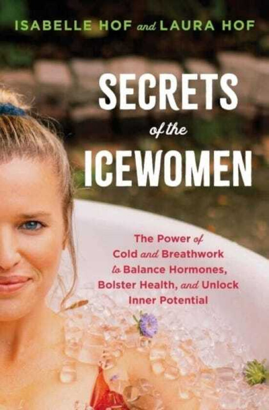 Secrets of the Icewomen The Power of Cold and Breathwork to Balance Hormones, Bolster Health and Unlock Inner Potential