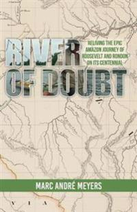 River of Doubt: Reliving the Epic Amazon Journey of Roosevelt and Rondon on Its Centennial