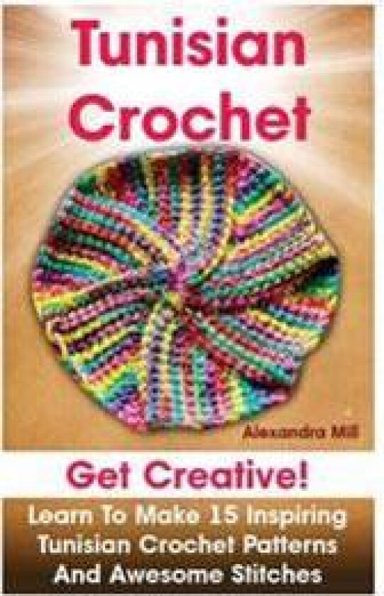 Tunisian Crochet: Get Creative! Learn to Make 15 Inspiring Tunisian Crochet Patterns and Awesome Stitches: (Tunisian Crochet, How to Cro