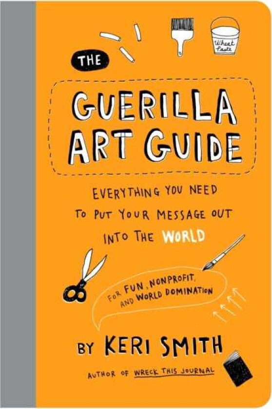 The Guerilla Art Guide Everything You Need to Put Your Message Out into the World—For Fun, Nonprofit, and World Domination