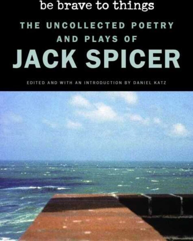 Be Brave to Things The Uncollected Poetry and Plays of Jack Spicer