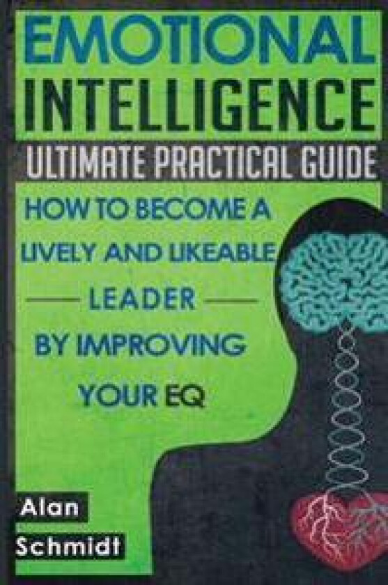 Emotional Intelligence: Ultimate Practical Guide: How to Become a Lively and Likeable Leader by Improving Your Eq