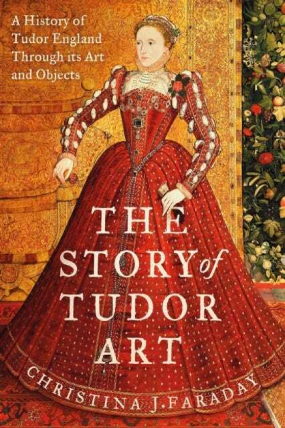 The Story of Tudor Art A History of Tudor England Through its Art and Objects