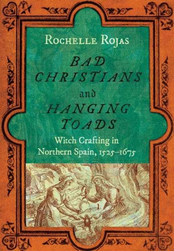 Bad Christians and Hanging Toads Witch Crafting in Northern Spain, 1525–1675