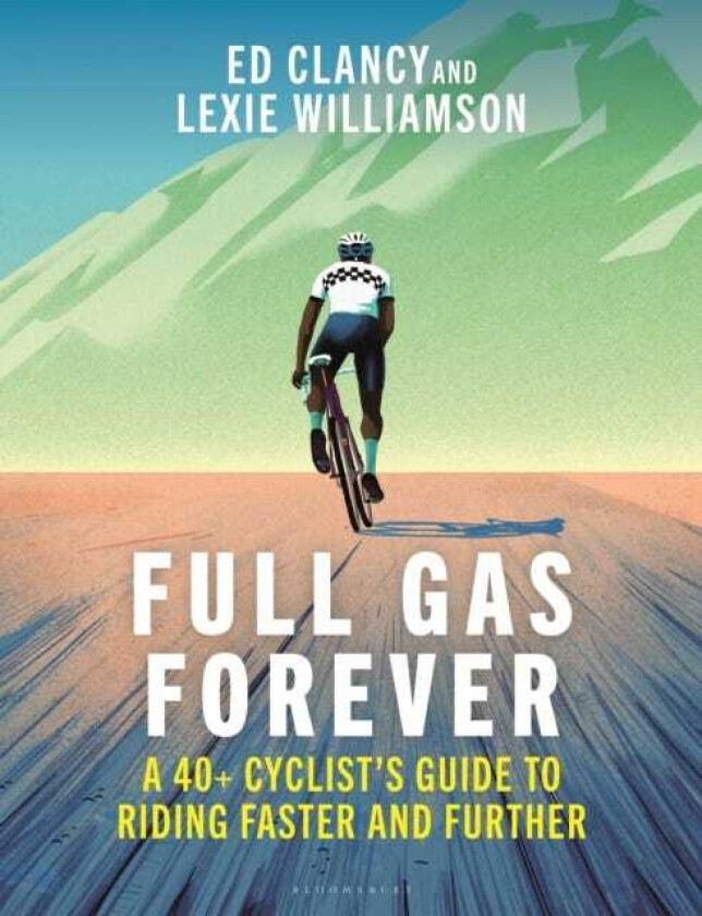 Full Gas Forever A 40+ Cyclist's Guide to Riding Faster and Further