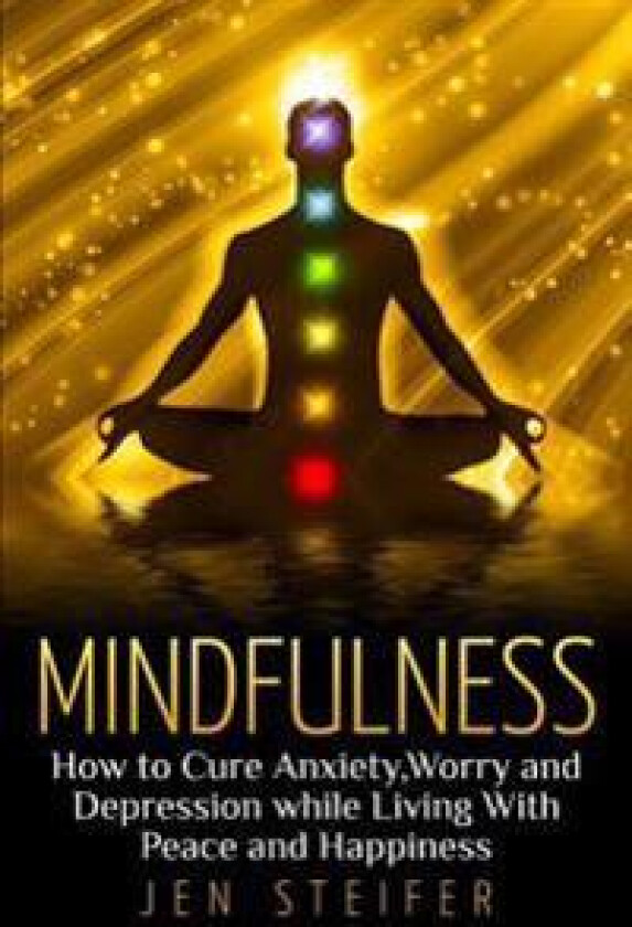 Mindfulness: How to Cure Anxiety, Worry and Depression While Living with Peace and Happiness