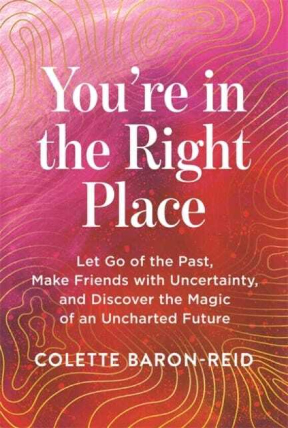 You're in the Right Place Let Go of the Past, Make Friends with Uncertainty and Discover the Magic of an Uncharted Future