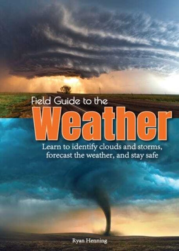 Field Guide to the Weather Learn to Identify Clouds and Storms, Forecast the Weather, and Stay Safe