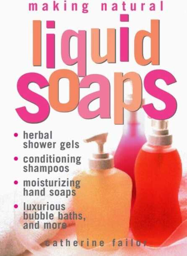 Making Natural Liquid Soaps Herbal Shower Gels, Conditioning Shampoos, Moisturizing Hand Soaps, Luxurious Bubble Baths, and more