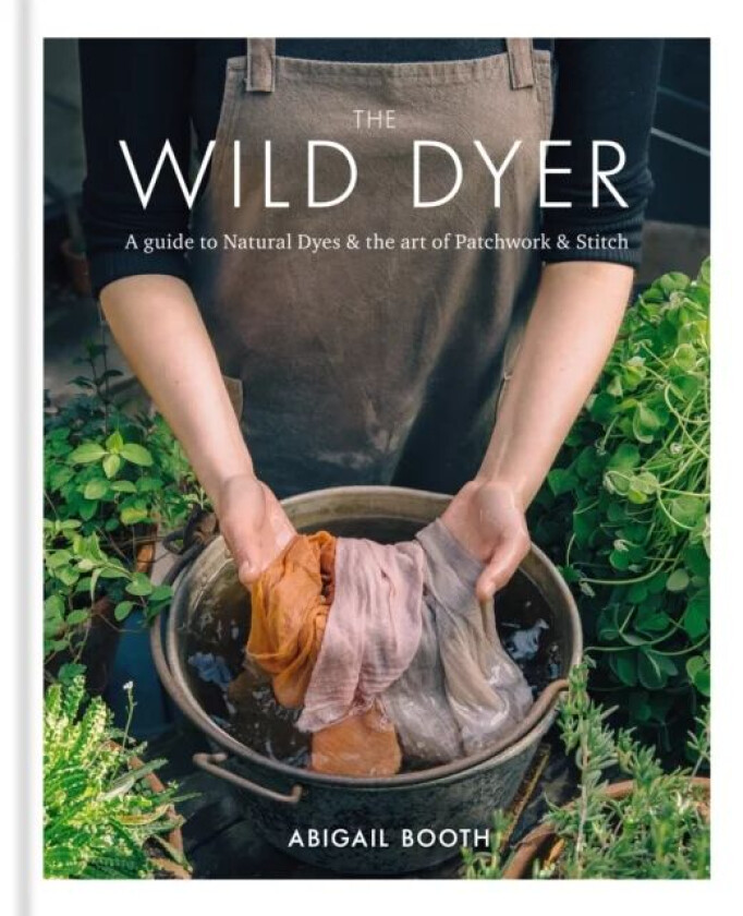 The Wild Dyer: A guide to natural dyes & the art of patchwork & stitch av Abigail Booth