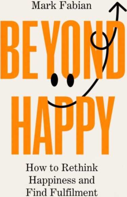 Beyond Happy How to Rethink Happiness and Find Fulfilment